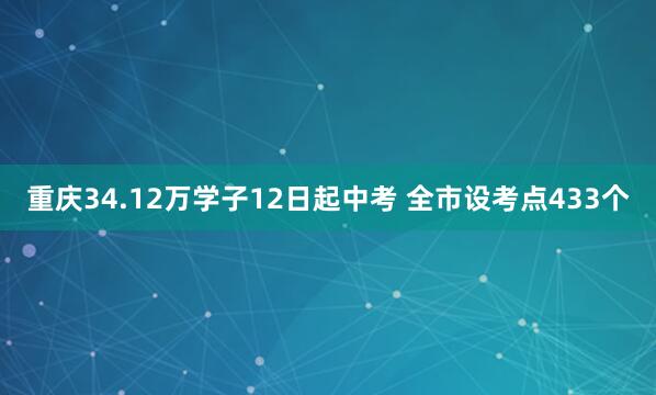 重庆34.12万学子12日起中考 全市设考点433个