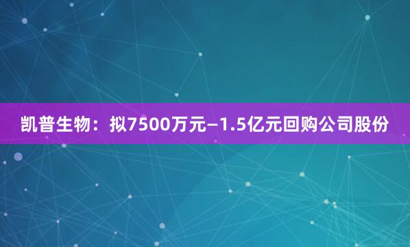 凯普生物：拟7500万元—1.5亿元回购公司股份
