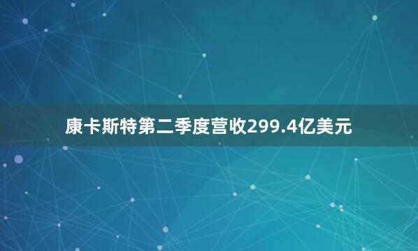 康卡斯特第二季度营收299.4亿美元