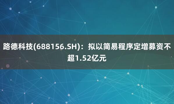 路德科技(688156.SH)：拟以简易程序定增募资不超1.52亿元
