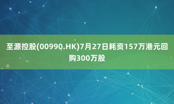 至源控股(00990.HK)7月27日耗资157万港元回购300万股