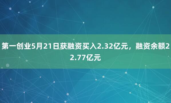 第一创业5月21日获融资买入2.32亿元,融资余额22.77亿元