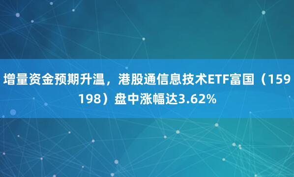 增量资金预期升温,港股通信息技术ETF富国(159198)盘中涨幅达3.62%