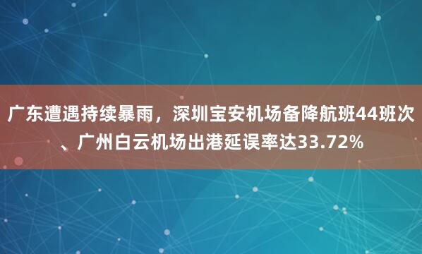 广东遭遇持续暴雨,深圳宝安机场备降航班44班次、广州白云机场出港延误率达33.72%