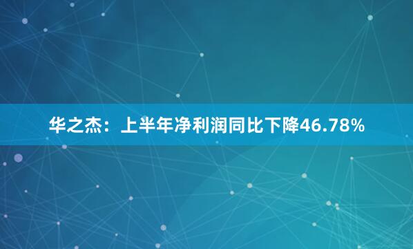 华之杰：上半年净利润同比下降46.78%