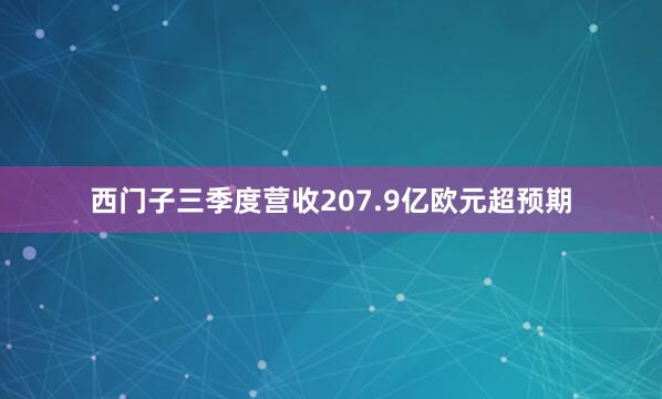 西门子三季度营收207.9亿欧元超预期