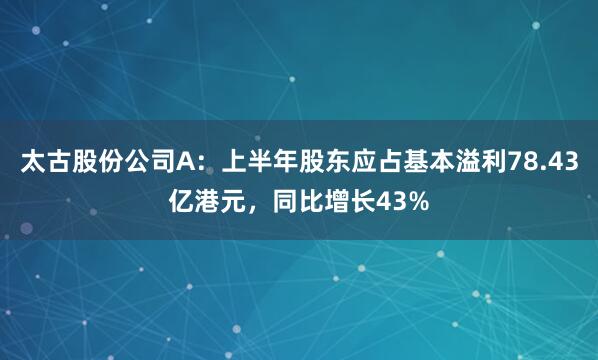 太古股份公司A：上半年股东应占基本溢利78.43亿港元，同比增长43%