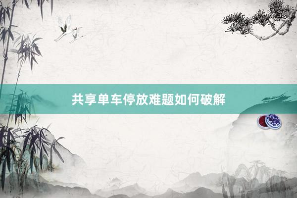 共享单车停放难题如何破解