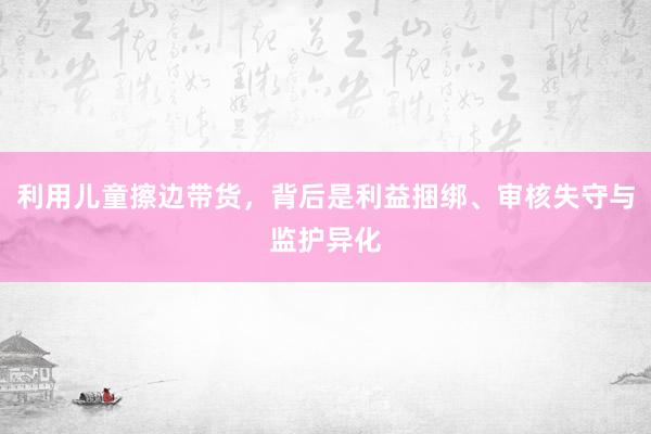 利用儿童擦边带货，背后是利益捆绑、审核失守与监护异化