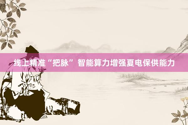 线上精准“把脉” 智能算力增强夏电保供能力