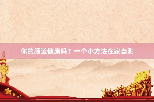 你的肠道健康吗？一个小方法在家自测