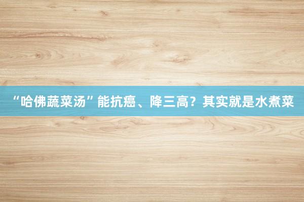 “哈佛蔬菜汤”能抗癌、降三高？其实就是水煮菜