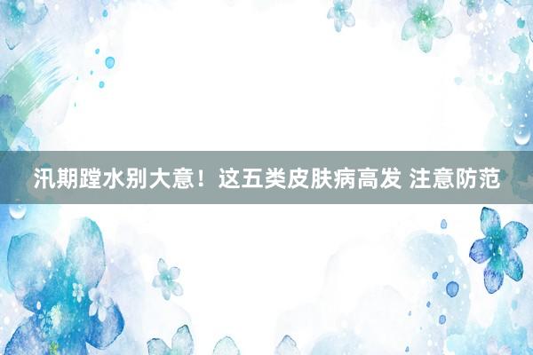 汛期蹚水别大意！这五类皮肤病高发 注意防范