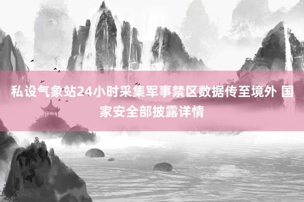 私设气象站24小时采集军事禁区数据传至境外 国家安全部披露详情