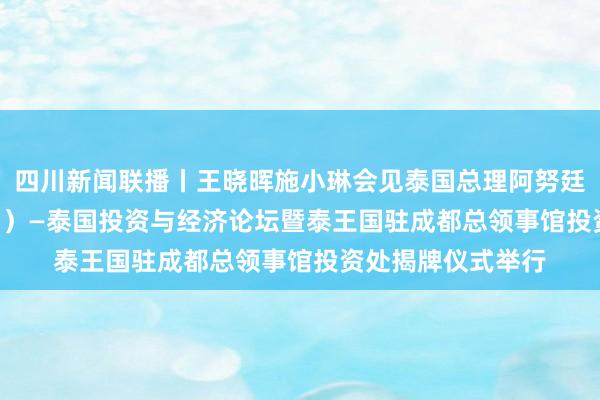 四川新闻联播丨王晓晖施小琳会见泰国总理阿努廷 2026中国（四川）—泰国投资与经济论坛暨泰王国驻成都总领事馆投资处揭牌仪式举行