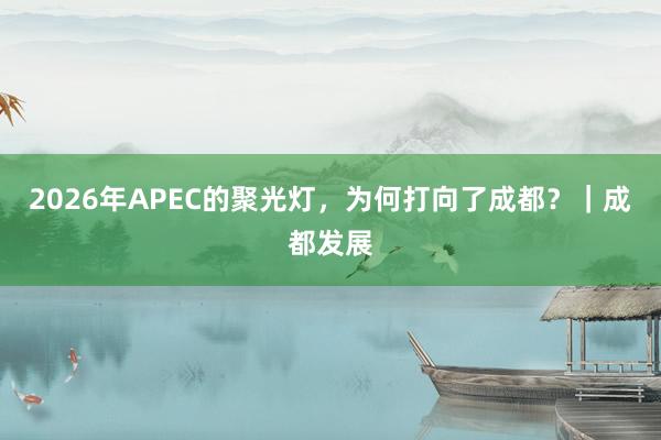 2026年APEC的聚光灯，为何打向了成都？｜成都发展