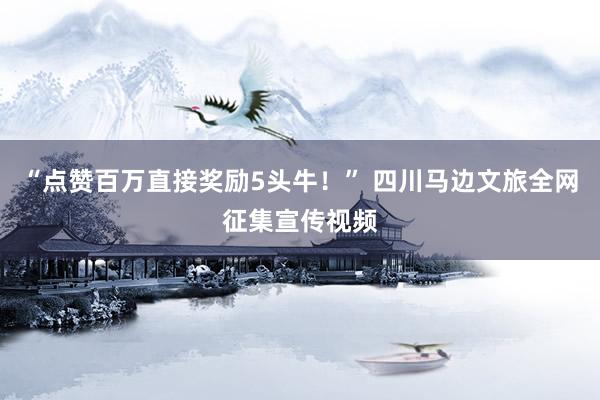 “点赞百万直接奖励5头牛！” 四川马边文旅全网征集宣传视频