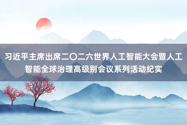 习近平主席出席二〇二六世界人工智能大会暨人工智能全球治理高级别会议系列活动纪实