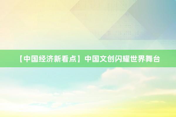 【中国经济新看点】中国文创闪耀世界舞台