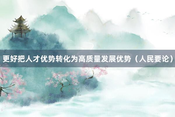 更好把人才优势转化为高质量发展优势（人民要论）