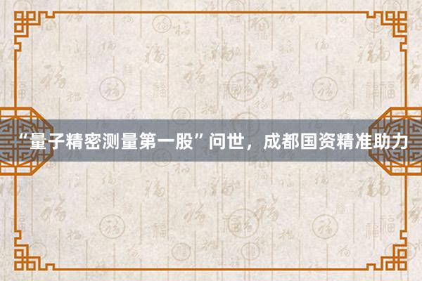 “量子精密测量第一股”问世，成都国资精准助力