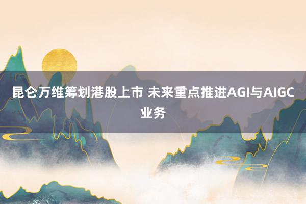 昆仑万维筹划港股上市 未来重点推进AGI与AIGC业务