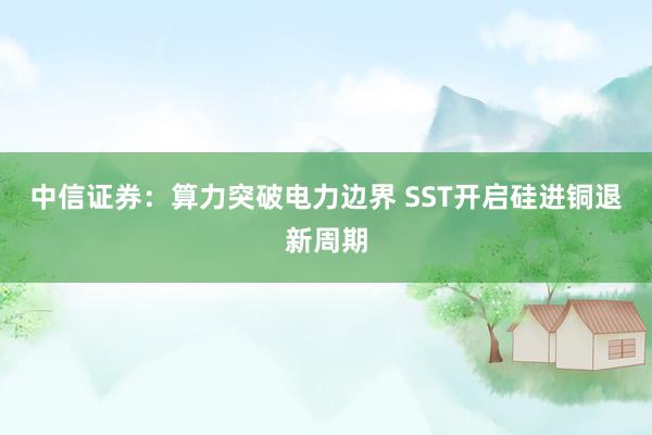 中信证券：算力突破电力边界 SST开启硅进铜退新周期