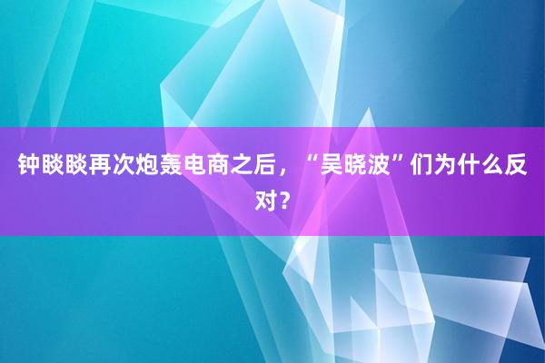 钟睒睒再次炮轰电商之后，“吴晓波”们为什么反对？