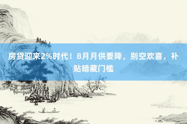 房贷迎来2%时代！8月月供要降，别空欢喜，补贴暗藏门槛