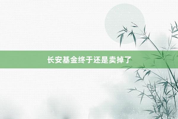 长安基金终于还是卖掉了