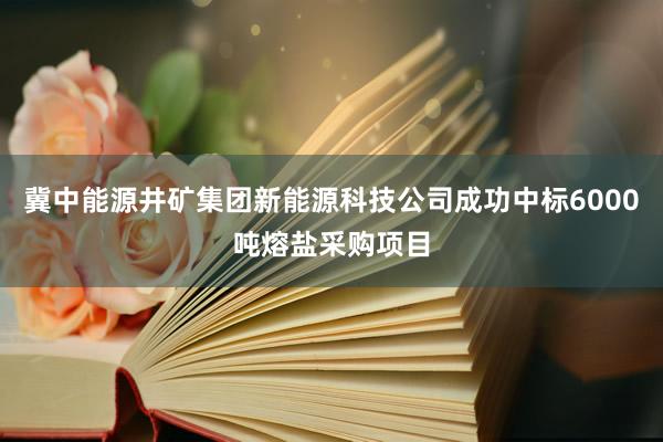冀中能源井矿集团新能源科技公司成功中标6000吨熔盐采购项目