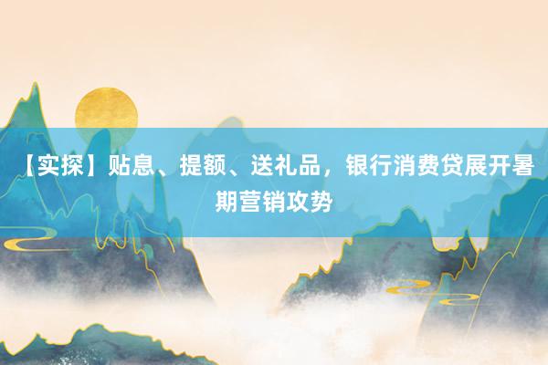 【实探】贴息、提额、送礼品，银行消费贷展开暑期营销攻势