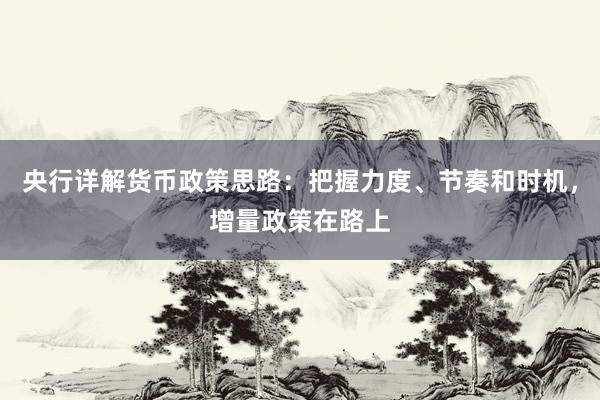 央行详解货币政策思路：把握力度、节奏和时机，增量政策在路上
