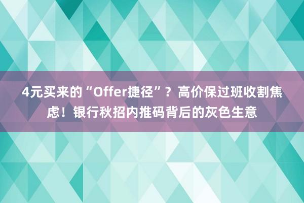 4元买来的“Offer捷径”？高价保过班收割焦虑！银行秋招内推码背后的灰色生意