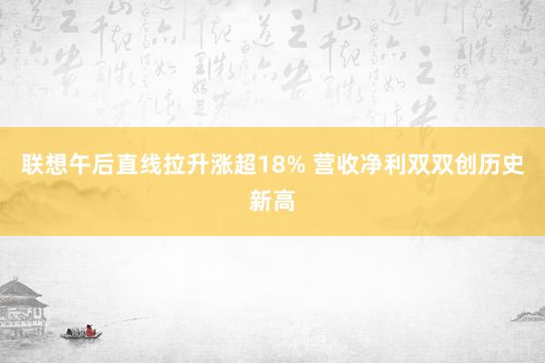 联想午后直线拉升涨超18% 营收净利双双创历史新高