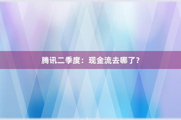 腾讯二季度：现金流去哪了？