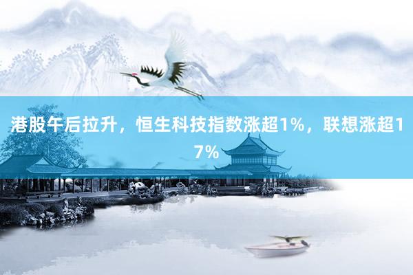 港股午后拉升,恒生科技指数涨超1%,联想涨超17%