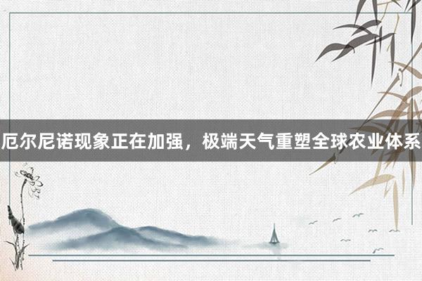 厄尔尼诺现象正在加强，极端天气重塑全球农业体系