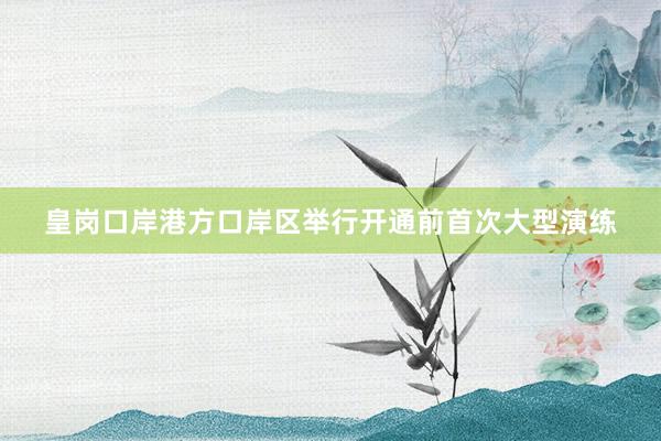 皇岗口岸港方口岸区举行开通前首次大型演练