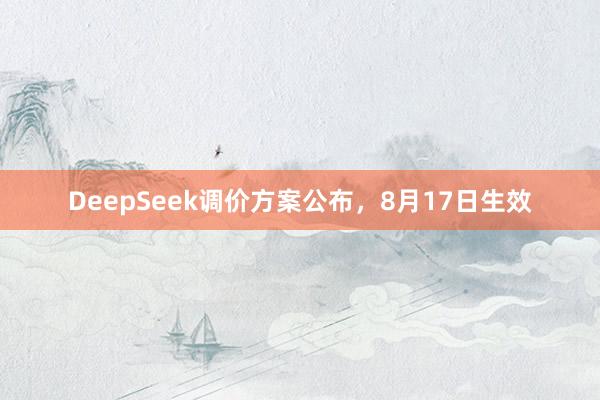 DeepSeek调价方案公布，8月17日生效