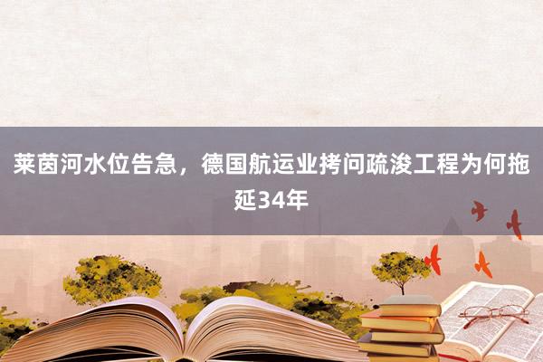 莱茵河水位告急，德国航运业拷问疏浚工程为何拖延34年