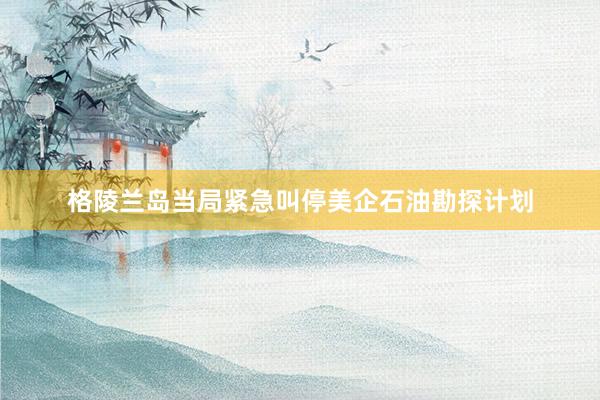 格陵兰岛当局紧急叫停美企石油勘探计划