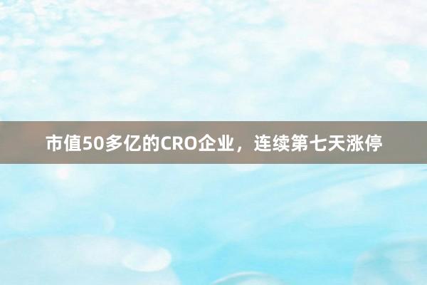 市值50多亿的CRO企业，连续第七天涨停