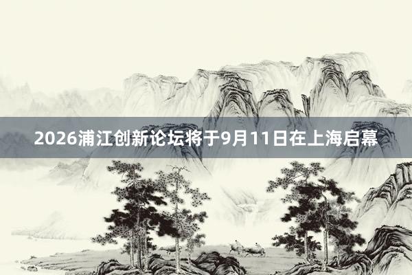 2026浦江创新论坛将于9月11日在上海启幕