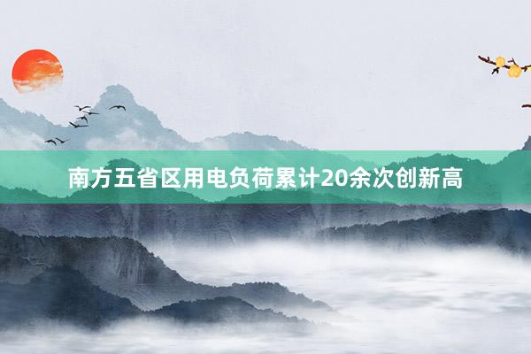 南方五省区用电负荷累计20余次创新高