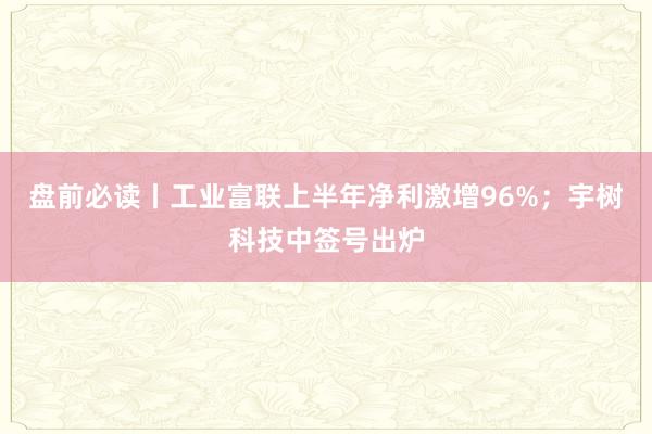 盘前必读丨工业富联上半年净利激增96%；宇树科技中签号出炉