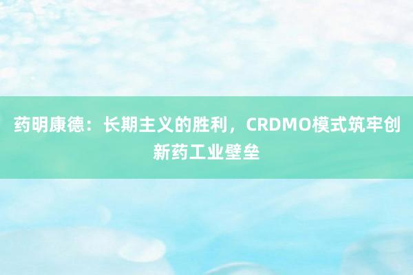 药明康德：长期主义的胜利，CRDMO模式筑牢创新药工业壁垒