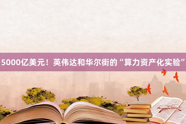 5000亿美元！英伟达和华尔街的“算力资产化实验”