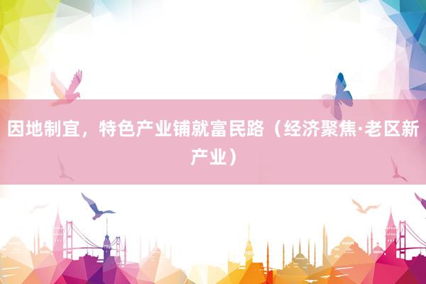 因地制宜,特色产业铺就富民路(经济聚焦·老区新产业)
