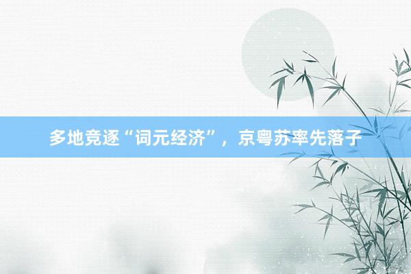 多地竞逐“词元经济”,京粤苏率先落子